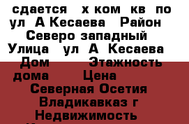 сдается 2-х ком. кв. по ул. А Кесаева › Район ­ Северо-западный › Улица ­ ул. А. Кесаева › Дом ­ 36 › Этажность дома ­ 9 › Цена ­ 10 000 - Северная Осетия, Владикавказ г. Недвижимость » Квартиры аренда   